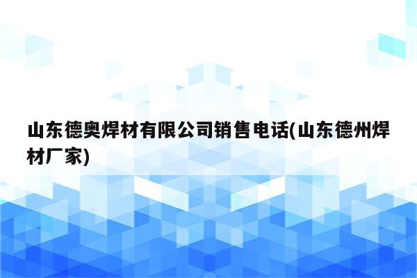 山东德奥焊材有限公司销售电话(山东德州焊材厂家)