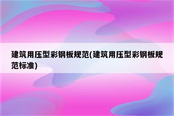 建筑用压型彩钢板规范(建筑用压型彩钢板规范标准)