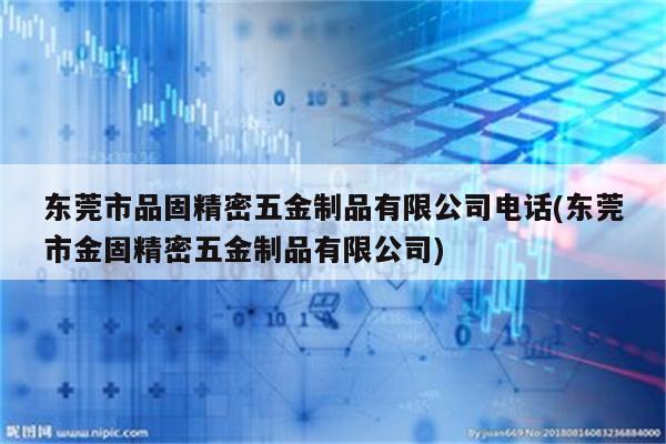 东莞市品固精密五金制品有限公司电话(东莞市金固精密五金制品有限公司)