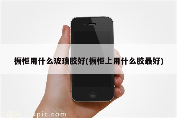 橱柜用什么玻璃胶好(橱柜上用什么胶最好)