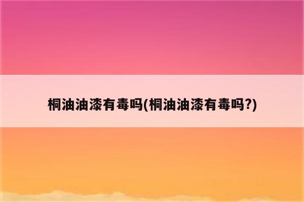 桐油油漆有毒吗(桐油油漆有毒吗?)