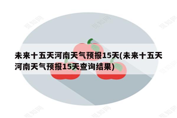 未来十五天河南天气预报15天(未来十五天河南天气预报15天查询结果)