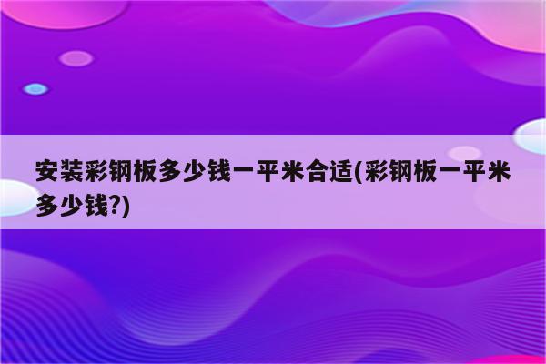 安装彩钢板多少钱一平米合适(彩钢板一平米多少钱?)