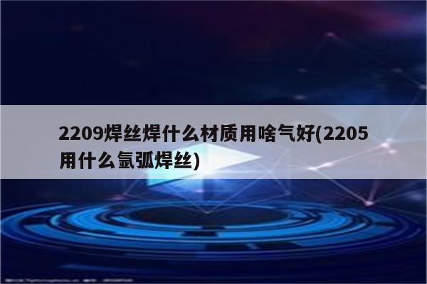 2209焊丝焊什么材质用啥气好(2205用什么氩弧焊丝)