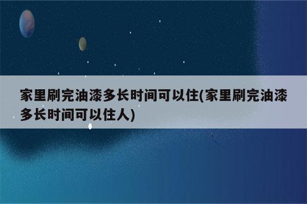 家里刷完油漆多长时间可以住(家里刷完油漆多长时间可以住人)