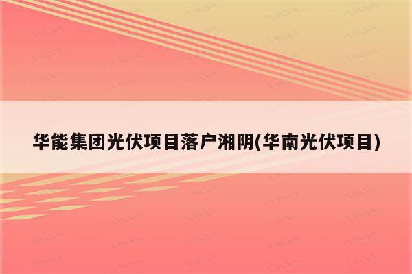 华能集团光伏项目落户湘阴(华南光伏项目)