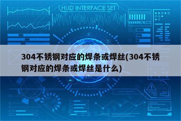 304不锈钢对应的焊条或焊丝(304不锈钢对应的焊条或焊丝是什么)