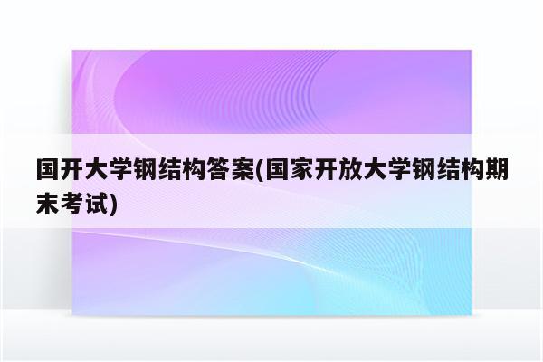 国开大学钢结构答案(国家开放大学钢结构期末考试)