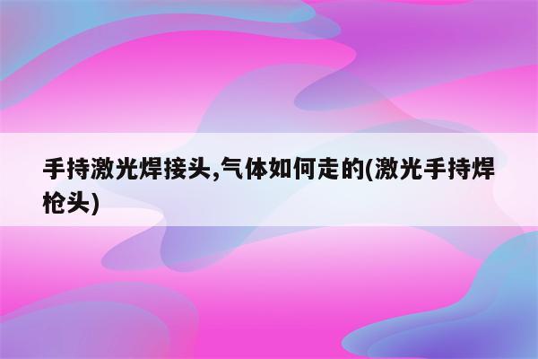 手持激光焊接头,气体如何走的(激光手持焊枪头)