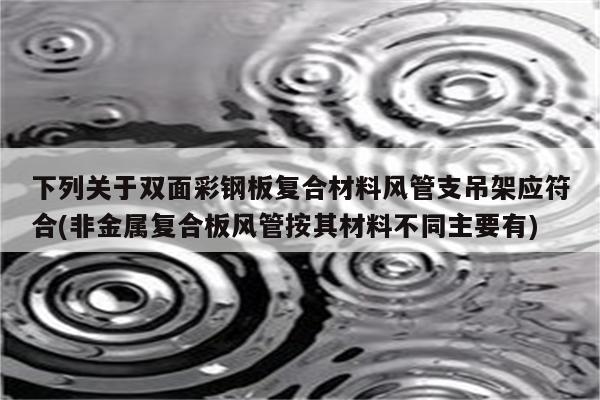 下列关于双面彩钢板复合材料风管支吊架应符合(非金属复合板风管按其材料不同主要有)