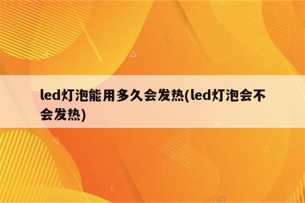 led灯泡能用多久会发热(led灯泡会不会发热)