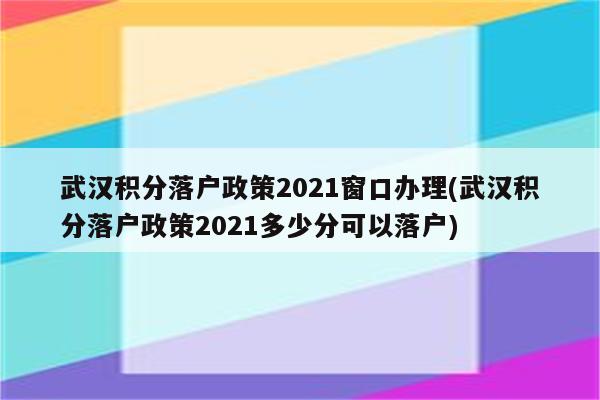 武汉积分落户政策2021窗口办理(武汉积分落户政策2021多少分可以落户)