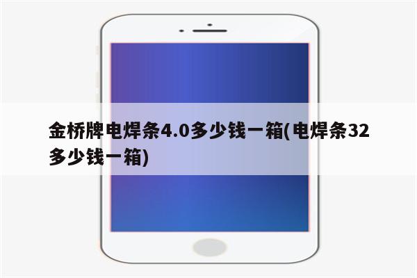 金桥牌电焊条4.0多少钱一箱(电焊条32多少钱一箱)