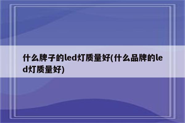 什么牌子的led灯质量好(什么品牌的led灯质量好)