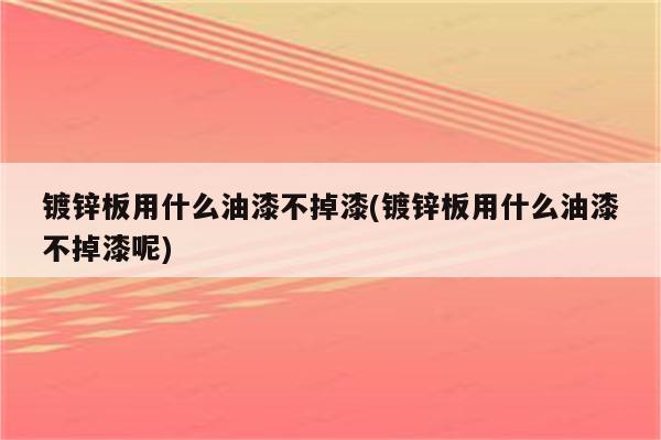 镀锌板用什么油漆不掉漆(镀锌板用什么油漆不掉漆呢)