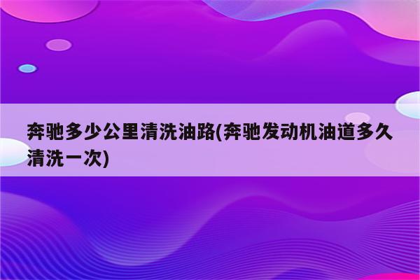 奔驰多少公里清洗油路(奔驰发动机油道多久清洗一次)