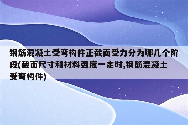 钢筋混凝土受弯构件正截面受力分为哪几个阶段(截面尺寸和材料强度一定时,钢筋混凝土受弯构件)