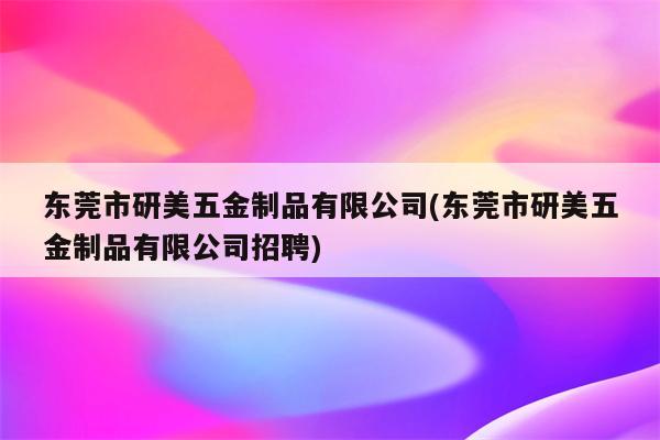 东莞市研美五金制品有限公司(东莞市研美五金制品有限公司招聘)