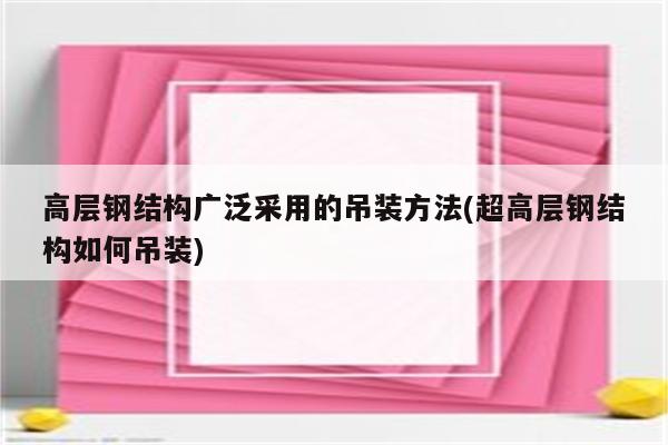 高层钢结构广泛采用的吊装方法(超高层钢结构如何吊装)