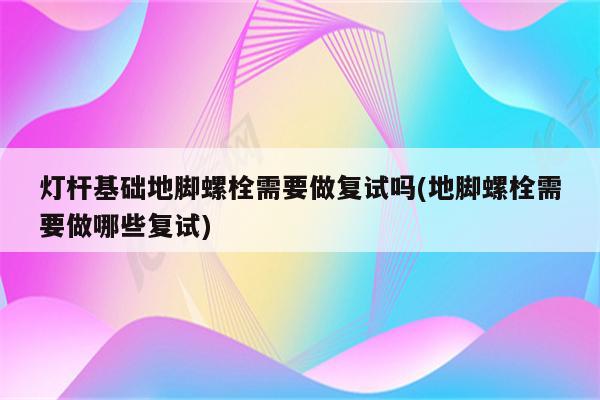 灯杆基础地脚螺栓需要做复试吗(地脚螺栓需要做哪些复试)