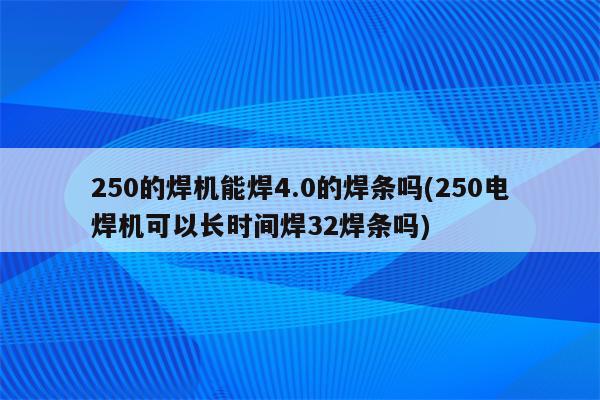 250的焊机能焊4.0的焊条吗(250电焊机可以长时间焊32焊条吗)