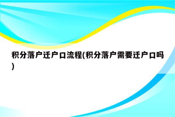 积分落户迁户口流程(积分落户需要迁户口吗)