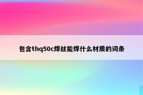 包含thq50c焊丝能焊什么材质的词条