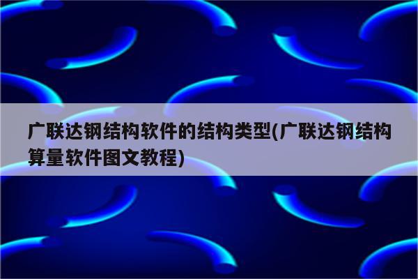 广联达钢结构软件的结构类型(广联达钢结构算量软件图文教程)