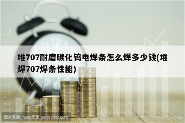 堆707耐磨碳化钨电焊条怎么焊多少钱(堆焊707焊条性能)