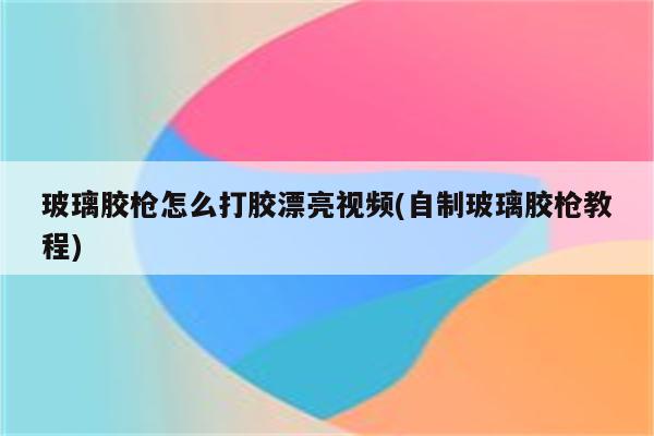 玻璃胶枪怎么打胶漂亮视频(自制玻璃胶枪教程)