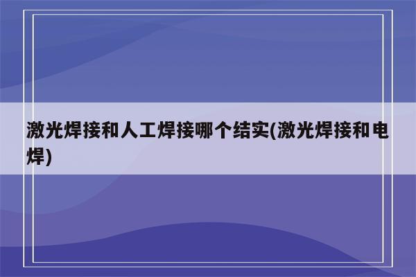 激光焊接和人工焊接哪个结实(激光焊接和电焊)