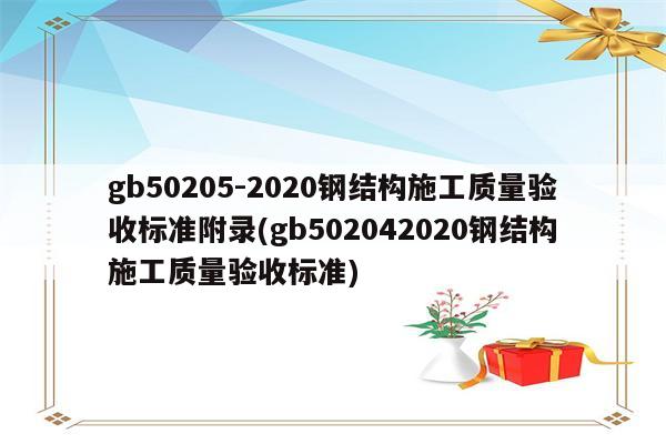 gb50205-2020钢结构施工质量验收标准附录(gb502042020钢结构施工质量验收标准)