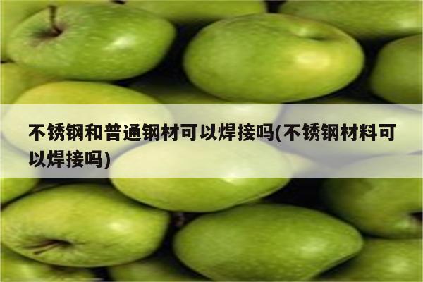 不锈钢和普通钢材可以焊接吗(不锈钢材料可以焊接吗)