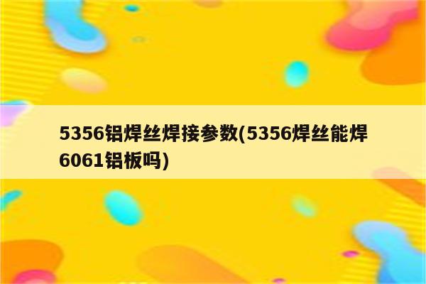 5356铝焊丝焊接参数(5356焊丝能焊6061铝板吗)