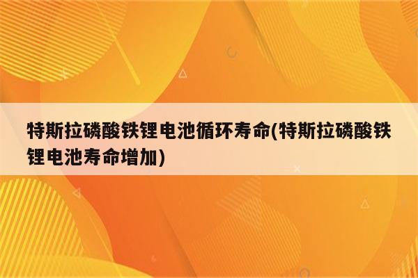 特斯拉磷酸铁锂电池循环寿命(特斯拉磷酸铁锂电池寿命增加)