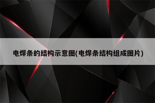 电焊条的结构示意图(电焊条结构组成图片)