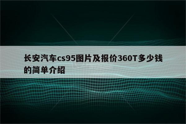 长安汽车cs95图片及报价360T多少钱的简单介绍