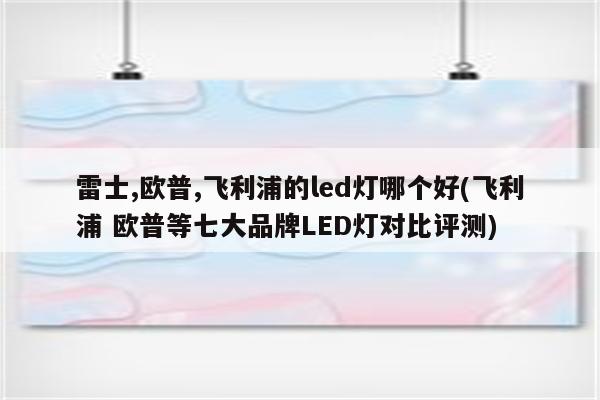 雷士,欧普,飞利浦的led灯哪个好(飞利浦 欧普等七大品牌LED灯对比评测)