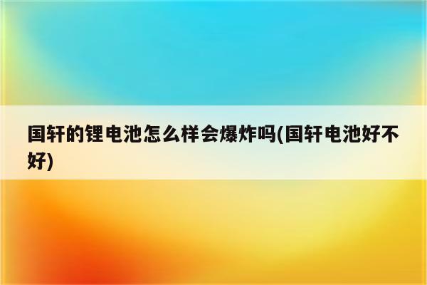 国轩的锂电池怎么样会爆炸吗(国轩电池好不好)