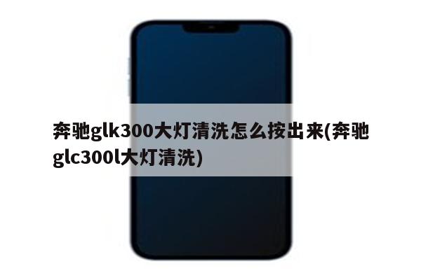 奔驰glk300大灯清洗怎么按出来(奔驰glc300l大灯清洗)