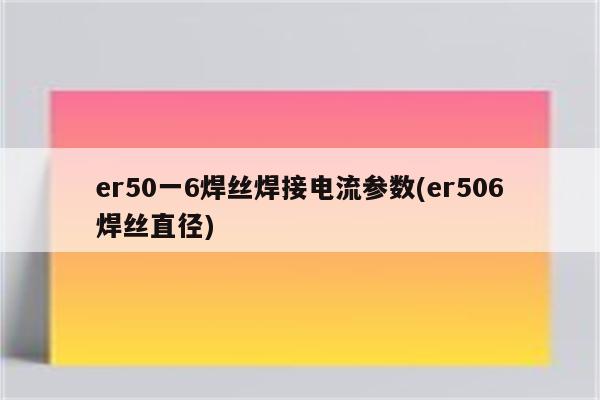 er50一6焊丝焊接电流参数(er506焊丝直径)