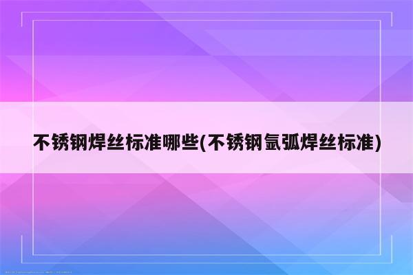 不锈钢焊丝标准哪些(不锈钢氩弧焊丝标准)