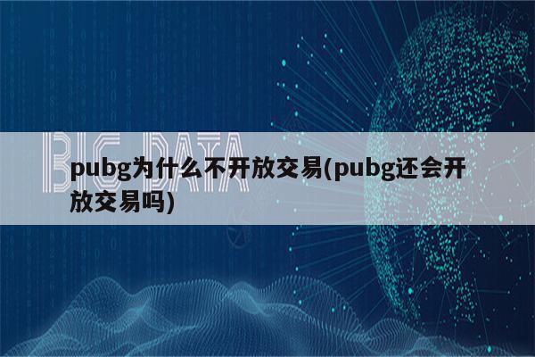 pubg为什么不开放交易(pubg还会开放交易吗)