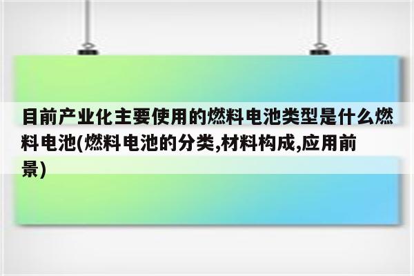 目前产业化主要使用的燃料电池类型是什么燃料电池(燃料电池的分类,材料构成,应用前景)