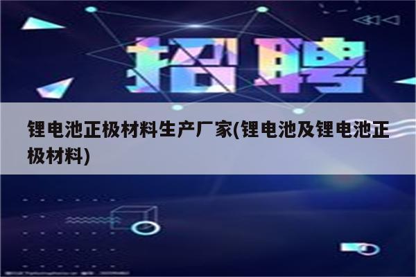 锂电池正极材料生产厂家(锂电池及锂电池正极材料)