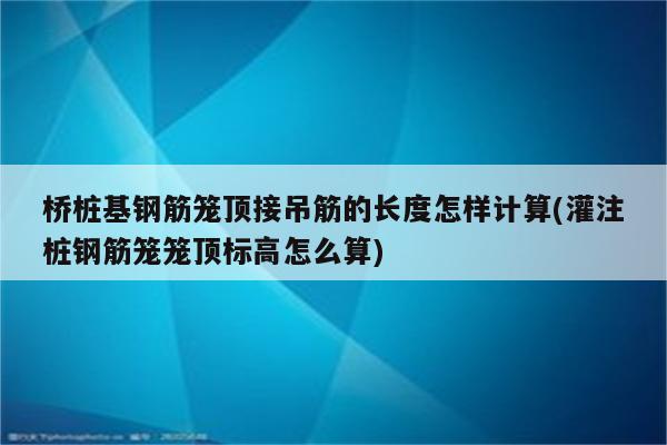 桥桩基钢筋笼顶接吊筋的长度怎样计算(灌注桩钢筋笼笼顶标高怎么算)