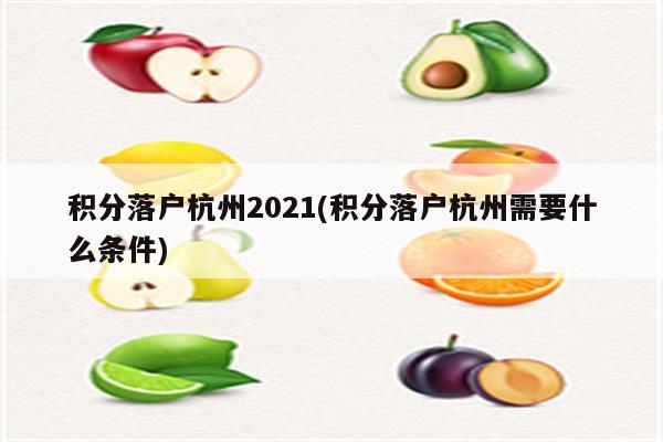 积分落户杭州2021(积分落户杭州需要什么条件)