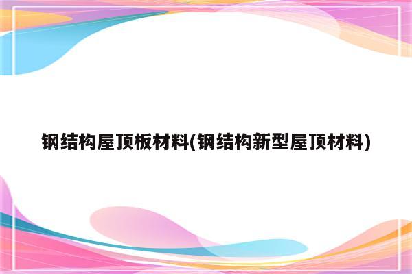 钢结构屋顶板材料(钢结构新型屋顶材料)