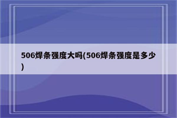 506焊条强度大吗(506焊条强度是多少)