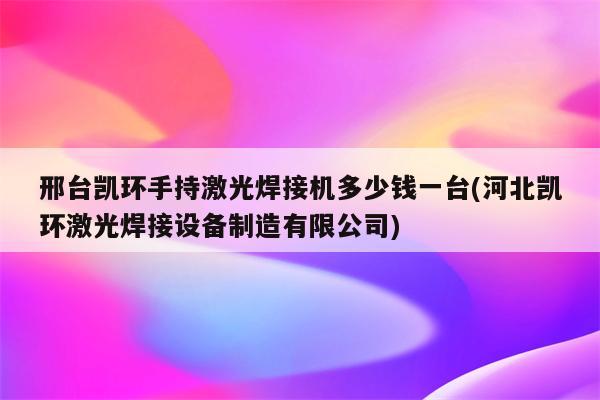 邢台凯环手持激光焊接机多少钱一台(河北凯环激光焊接设备制造有限公司)